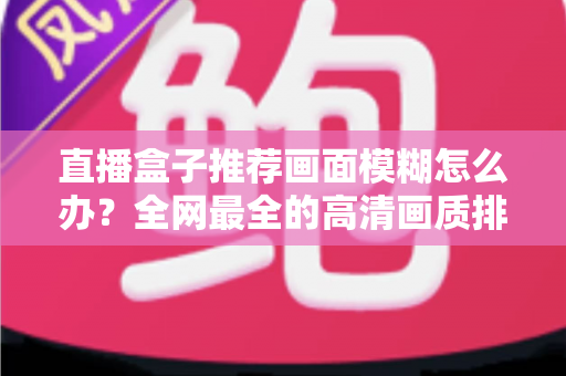 直播盒子推荐画面模糊怎么办?全网最全的高清画质排查与优化指南 直播盒子推荐画面模糊怎么办?全网最全的高清画质排查与优化指南