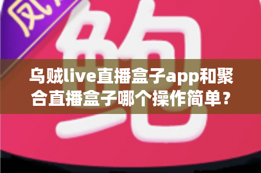 乌贼live直播盒子app和聚合直播盒子哪个操作简单?新手也能快速上手的完整对比指南 乌贼live直播盒子app和聚合直播盒子哪个操作简单?新手也能快速上手的完整对比指南