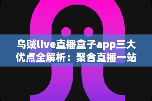 乌贼live直播盒子app三大优点全解析：聚合直播一站看，追播体验再升级