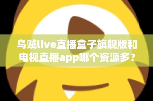 乌贼live直播盒子旗舰版和电视直播app哪个资源多?深度对比解析帮你选对观影工具 乌贼live直播盒子旗舰版和电视直播app哪个资源多?深度对比解析帮你选对观影工具