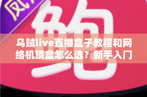 乌贼live直播盒子教程和网络机顶盒怎么选?新手入门与选购避坑全攻略 乌贼live直播盒子教程和网络机顶盒怎么选?新手入门与选购避坑全攻略
