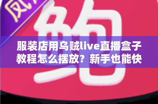 服装店用乌贼live直播盒子教程怎么摆放?新手也能快速上手的完整摆放指南 服装店用乌贼live直播盒子教程怎么摆放?新手也能快速上手的完整摆放指南