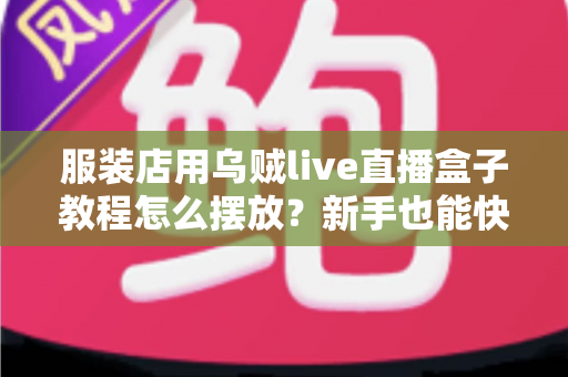 服装店用乌贼live直播盒子教程怎么摆放？新手也能快速上手的完整摆放指南