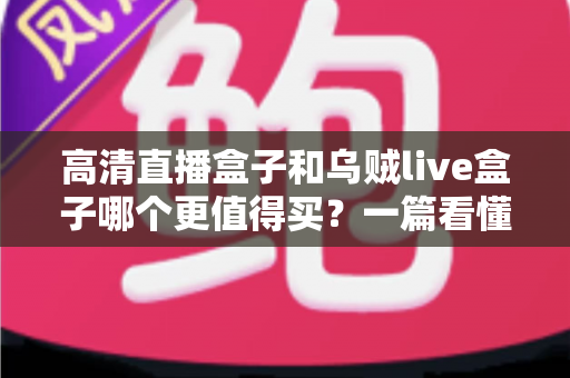 高清直播盒子和乌贼live盒子哪个更值得买？一篇看懂差异的超实用选购指南