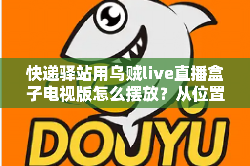 快递驿站用乌贼live直播盒子电视版怎么摆放?从位置选择到细节优化的完整实战指南 快递驿站用乌贼live直播盒子电视版怎么摆放?从位置选择到细节优化的完整实战指南