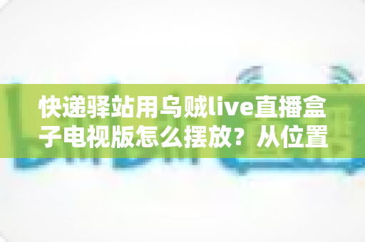 快递驿站用乌贼live直播盒子电视版怎么摆放？从位置选择到细节优化的完整实战指南
