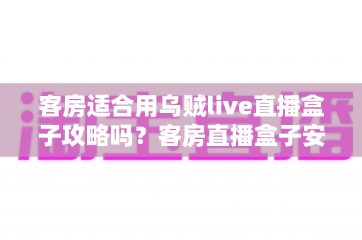 客房适合用乌贼live直播盒子攻略吗？客房直播盒子安装使用全指南