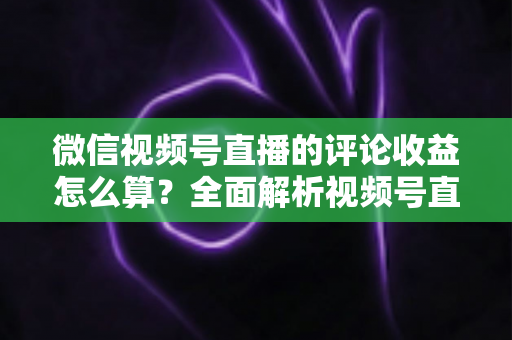 微信视频号直播的评论收益怎么算?全面解析视频号直播收益构成、互动价值与变现技巧 微信视频号直播的评论收益怎么算?全面解析视频号直播收益构成、互动价值与变现技巧