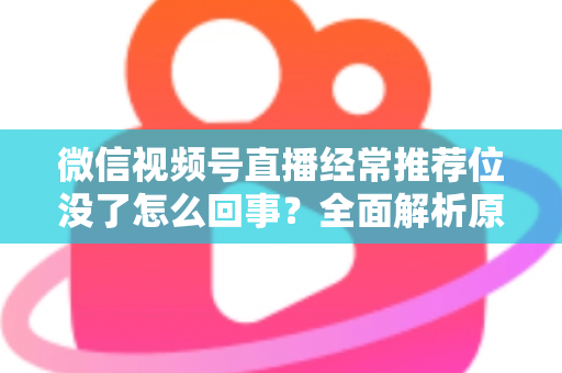 微信视频号直播经常推荐位没了怎么回事?全面解析原因与高效恢复方案 微信视频号直播经常推荐位没了怎么回事?全面解析原因与高效恢复方案