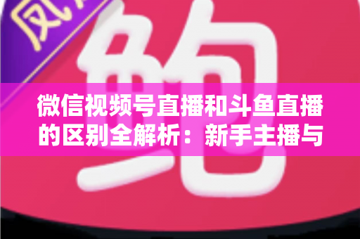 微信视频号直播和斗鱼直播的区别全解析:新手主播与商家如何选对平台实现流量变现? 微信视频号直播和斗鱼直播的区别全解析:新手主播与商家如何选对平台实现流量变现?