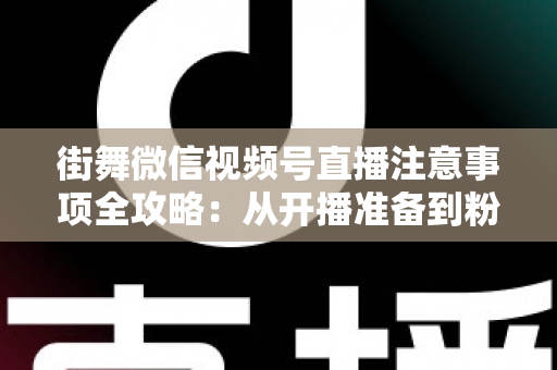 街舞微信视频号直播注意事项全攻略:从开播准备到粉丝运营的完整指南 街舞微信视频号直播注意事项全攻略:从开播准备到粉丝运营的完整指南