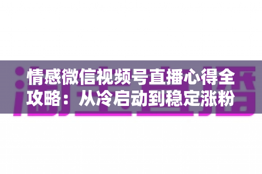 情感微信视频号直播心得全攻略:从冷启动到稳定涨粉的实战经验分享 情感微信视频号直播心得全攻略:从冷启动到稳定涨粉的实战经验分享