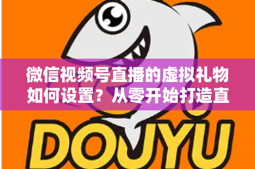 微信视频号直播的虚拟礼物如何设置?从零开始打造直播收益的完整指南 微信视频号直播的虚拟礼物如何设置?从零开始打造直播收益的完整指南