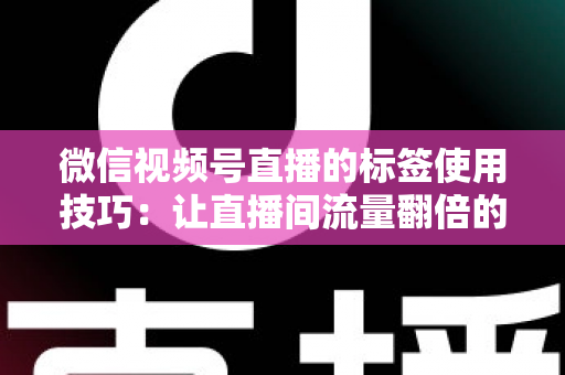微信视频号直播的标签使用技巧:让直播间流量翻倍的实战指南 微信视频号直播的标签使用技巧:让直播间流量翻倍的实战指南