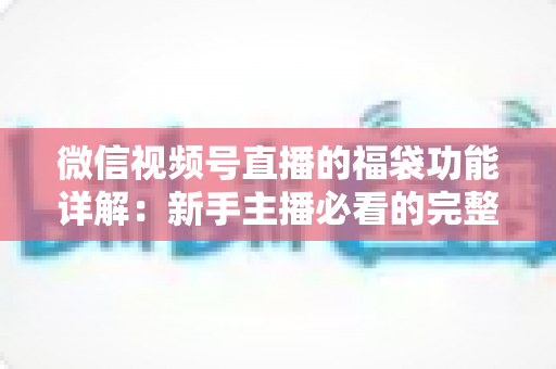 微信视频号直播的福袋功能详解：新手主播必看的完整玩法与运营指南