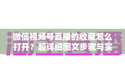 微信视频号直播的收藏怎么打开？超详细图文步骤与实用技巧全解析