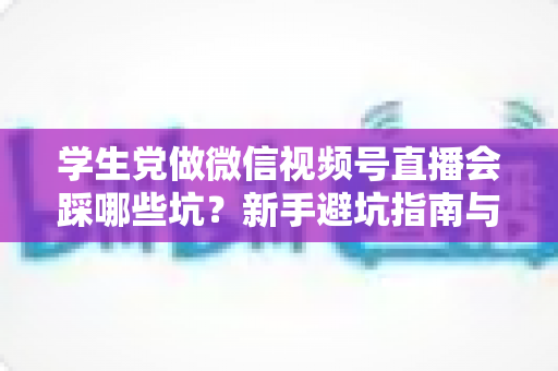 学生党做微信视频号直播会踩哪些坑？新手避坑指南与实战经验全解析
