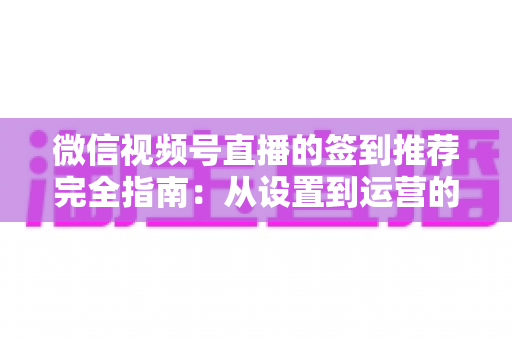 微信视频号直播的签到推荐完全指南:从设置到运营的高效实战攻略 微信视频号直播的签到推荐完全指南:从设置到运营的高效实战攻略
