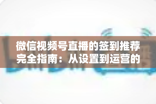 微信视频号直播的签到推荐完全指南：从设置到运营的高效实战攻略