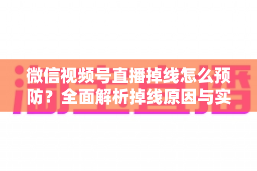 微信视频号直播掉线怎么预防?全面解析掉线原因与实用预防技巧,助你打造稳定流畅的直播体验 微信视频号直播掉线怎么预防?全面解析掉线原因与实用预防技巧,助你打造稳定流畅的直播体验