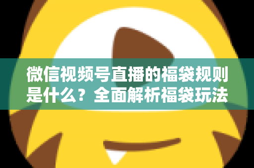 微信视频号直播的福袋规则是什么?全面解析福袋玩法、参与条件与常见问题 微信视频号直播的福袋规则是什么?全面解析福袋玩法、参与条件与常见问题