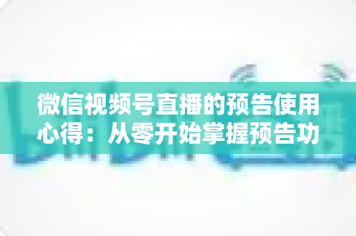 微信视频号直播的预告使用心得：从零开始掌握预告功能，让直播间人气翻倍的实战指南