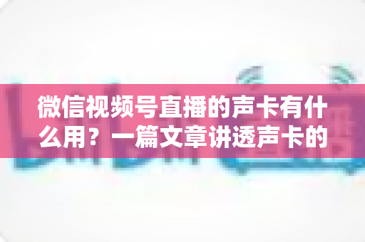 微信视频号直播的声卡有什么用？一篇文章讲透声卡的核心价值与选购技巧