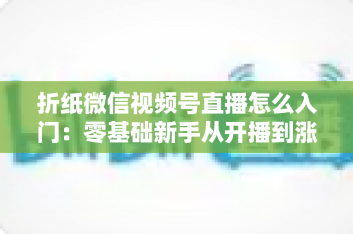 折纸微信视频号直播怎么入门：零基础新手从开播到涨粉的完整实战指南