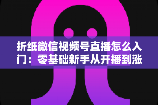 折纸微信视频号直播怎么入门：零基础新手从开播到涨粉的完整实战指南