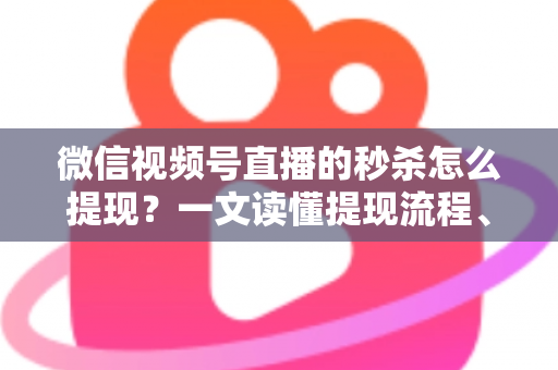 微信视频号直播的秒杀怎么提现?一文读懂提现流程、结算规则与避坑指南 微信视频号直播的秒杀怎么提现?一文读懂提现流程、结算规则与避坑指南
