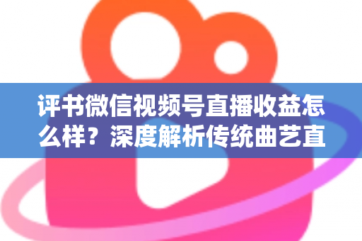 评书微信视频号直播收益怎么样?深度解析传统曲艺直播变现的机遇与挑战 评书微信视频号直播收益怎么样?深度解析传统曲艺直播变现的机遇与挑战