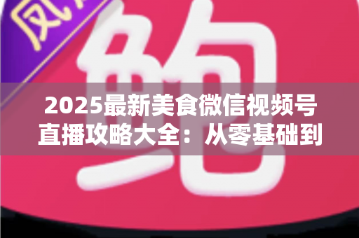 2025最新美食微信视频号直播攻略大全:从零基础到高人气美食直播间的实战指南 2025最新美食微信视频号直播攻略大全:从零基础到高人气美食直播间的实战指南