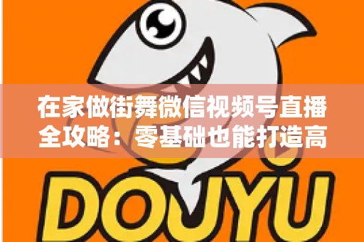 在家做街舞微信视频号直播全攻略:零基础也能打造高人气舞蹈直播间 在家做街舞微信视频号直播全攻略:零基础也能打造高人气舞蹈直播间