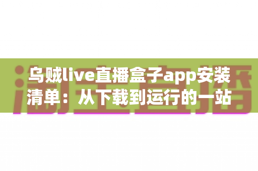 乌贼live直播盒子app安装清单：从下载到运行的一站式完整安装指南与避坑手册