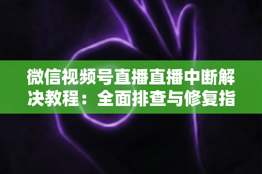 微信视频号直播直播中断解决教程:全面排查与修复指南,助你告别直播卡顿烦恼 微信视频号直播直播中断解决教程:全面排查与修复指南,助你告别直播卡顿烦恼