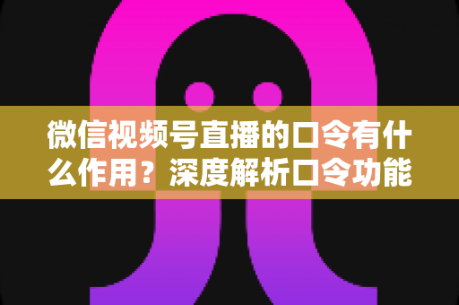 微信视频号直播的口令有什么作用?深度解析口令功能与直播运营实战价值 微信视频号直播的口令有什么作用?深度解析口令功能与直播运营实战价值