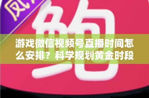 游戏微信视频号直播时间怎么安排?科学规划黄金时段,助你流量翻倍涨粉更快 游戏微信视频号直播时间怎么安排?科学规划黄金时段,助你流量翻倍涨粉更快