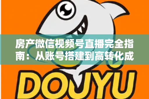 房产微信视频号直播完全指南:从账号搭建到高转化成交的全流程实战攻略 房产微信视频号直播完全指南:从账号搭建到高转化成交的全流程实战攻略