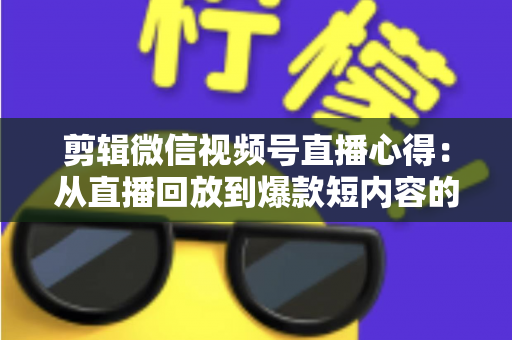 剪辑微信视频号直播心得：从直播回放到爆款短内容的全流程实战指南