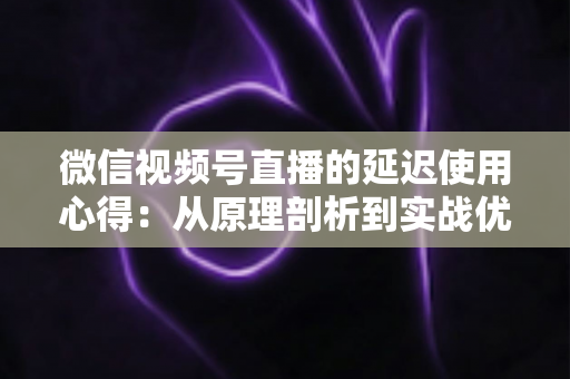 微信视频号直播的延迟使用心得：从原理剖析到实战优化的完整指南