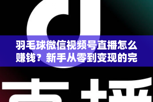 羽毛球微信视频号直播怎么赚钱？新手从零到变现的完整实战攻略