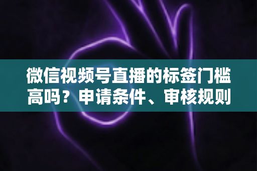 微信视频号直播的标签门槛高吗?申请条件、审核规则与流量优化全解析 微信视频号直播的标签门槛高吗?申请条件、审核规则与流量优化全解析