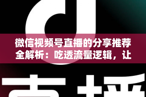 微信视频号直播的分享推荐全解析:吃透流量逻辑,让你的直播间人气倍增 微信视频号直播的分享推荐全解析:吃透流量逻辑,让你的直播间人气倍增