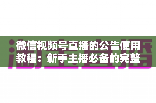 微信视频号直播的公告使用教程:新手主播必备的完整操作指南与实战技巧 微信视频号直播的公告使用教程:新手主播必备的完整操作指南与实战技巧
