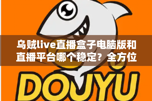 乌贼live直播盒子电脑版和直播平台哪个稳定？全方位对比解析与实用观看指南