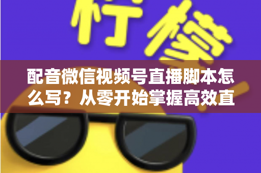 配音微信视频号直播脚本怎么写?从零开始掌握高效直播脚本的完整创作指南 配音微信视频号直播脚本怎么写?从零开始掌握高效直播脚本的完整创作指南