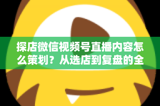 探店微信视频号直播内容怎么策划?从选店到复盘的全流程实战指南 探店微信视频号直播内容怎么策划?从选店到复盘的全流程实战指南