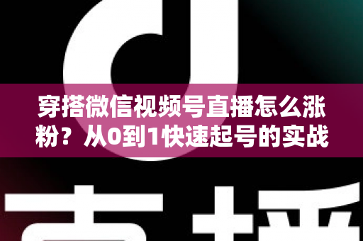 穿搭微信视频号直播怎么涨粉?从0到1快速起号的实战涨粉全攻略 穿搭微信视频号直播怎么涨粉?从0到1快速起号的实战涨粉全攻略