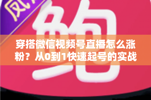 穿搭微信视频号直播怎么涨粉？从0到1快速起号的实战涨粉全攻略