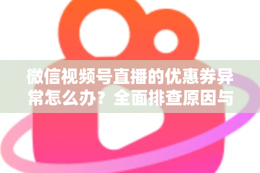 微信视频号直播的优惠券异常怎么办?全面排查原因与解决方案指南 微信视频号直播的优惠券异常怎么办?全面排查原因与解决方案指南